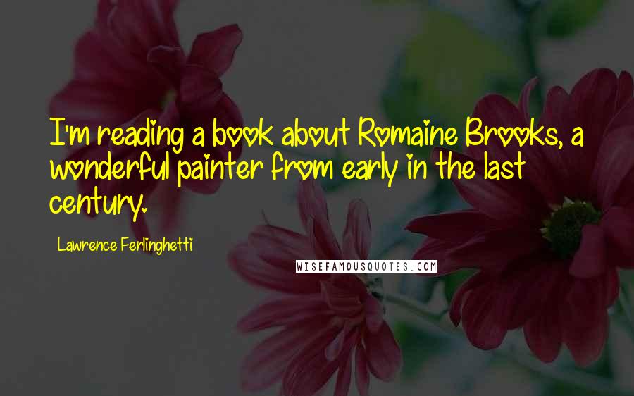 Lawrence Ferlinghetti Quotes: I'm reading a book about Romaine Brooks, a wonderful painter from early in the last century.