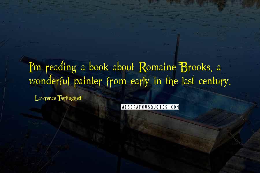 Lawrence Ferlinghetti Quotes: I'm reading a book about Romaine Brooks, a wonderful painter from early in the last century.