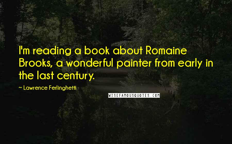 Lawrence Ferlinghetti Quotes: I'm reading a book about Romaine Brooks, a wonderful painter from early in the last century.