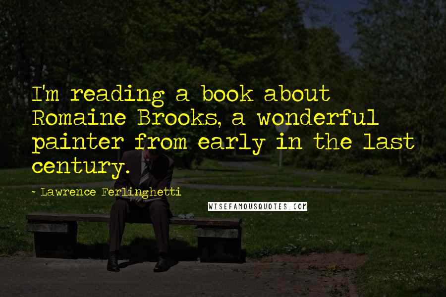 Lawrence Ferlinghetti Quotes: I'm reading a book about Romaine Brooks, a wonderful painter from early in the last century.