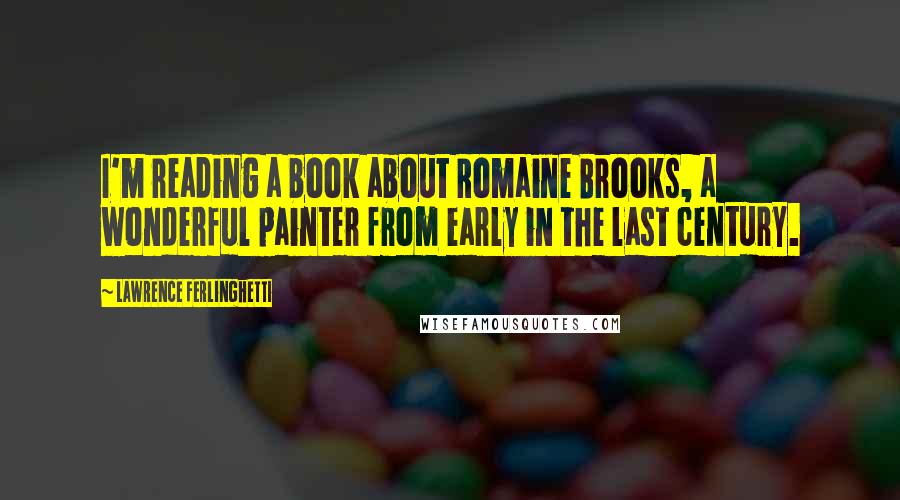 Lawrence Ferlinghetti Quotes: I'm reading a book about Romaine Brooks, a wonderful painter from early in the last century.