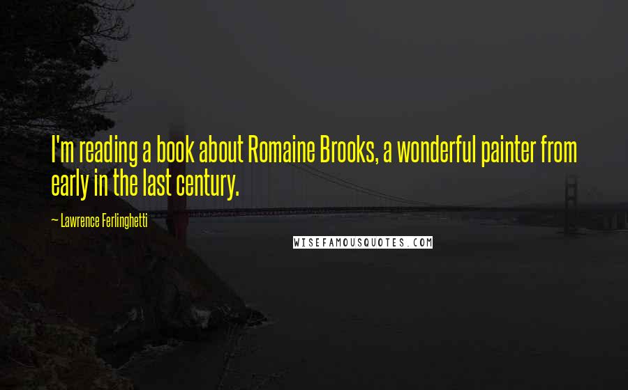 Lawrence Ferlinghetti Quotes: I'm reading a book about Romaine Brooks, a wonderful painter from early in the last century.