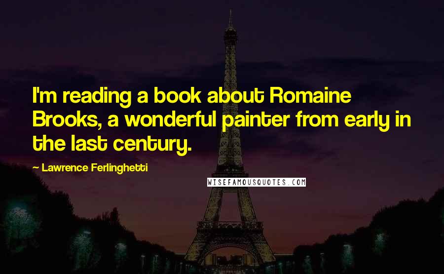 Lawrence Ferlinghetti Quotes: I'm reading a book about Romaine Brooks, a wonderful painter from early in the last century.