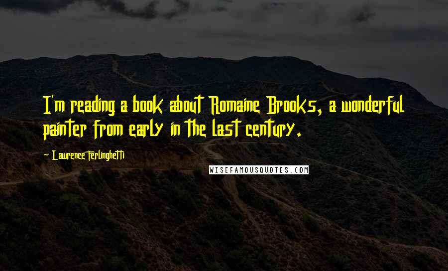 Lawrence Ferlinghetti Quotes: I'm reading a book about Romaine Brooks, a wonderful painter from early in the last century.