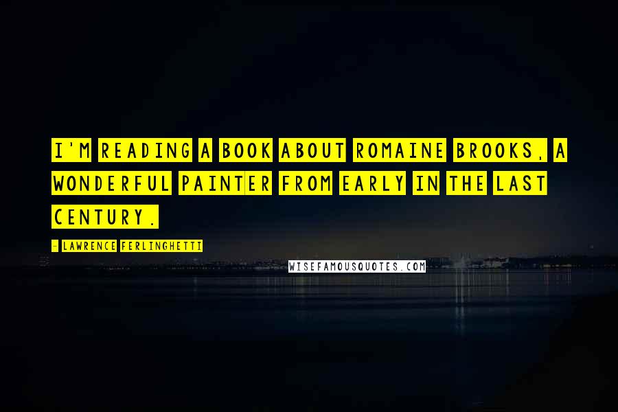 Lawrence Ferlinghetti Quotes: I'm reading a book about Romaine Brooks, a wonderful painter from early in the last century.