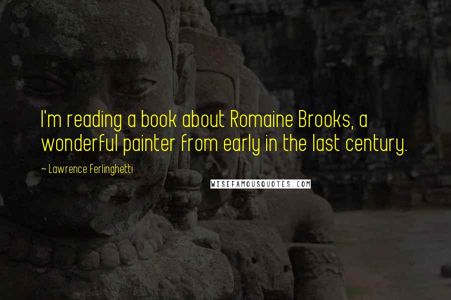 Lawrence Ferlinghetti Quotes: I'm reading a book about Romaine Brooks, a wonderful painter from early in the last century.