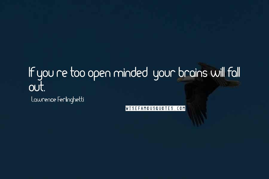 Lawrence Ferlinghetti Quotes: If you're too open-minded; your brains will fall out.