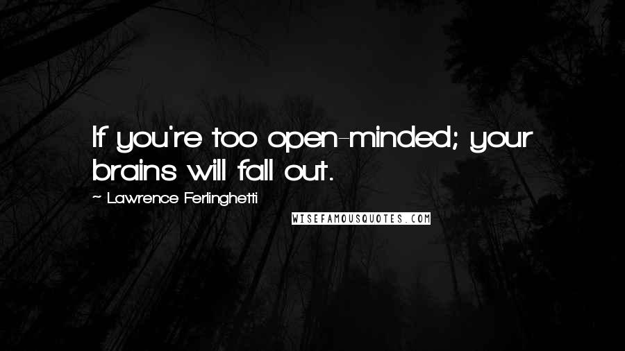 Lawrence Ferlinghetti Quotes: If you're too open-minded; your brains will fall out.