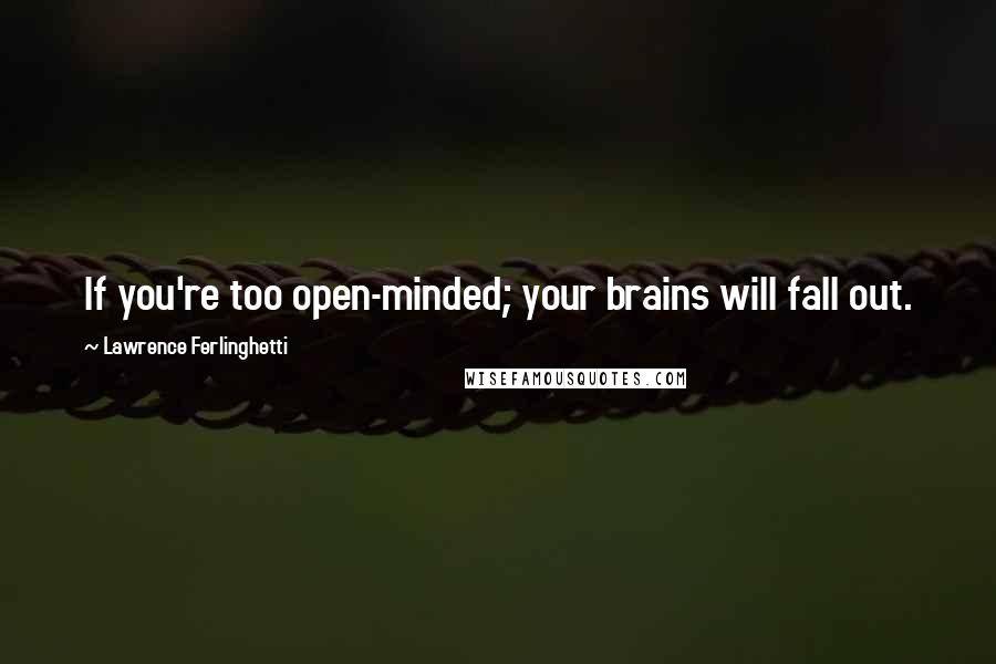 Lawrence Ferlinghetti Quotes: If you're too open-minded; your brains will fall out.