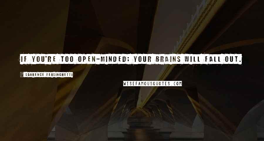 Lawrence Ferlinghetti Quotes: If you're too open-minded; your brains will fall out.