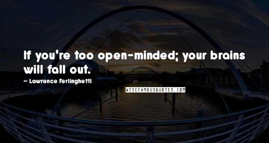 Lawrence Ferlinghetti Quotes: If you're too open-minded; your brains will fall out.