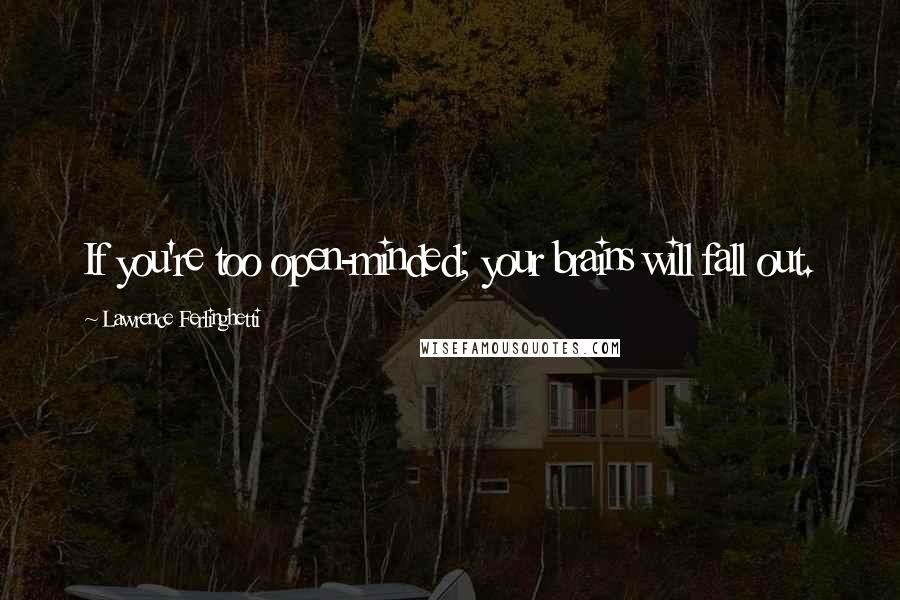 Lawrence Ferlinghetti Quotes: If you're too open-minded; your brains will fall out.