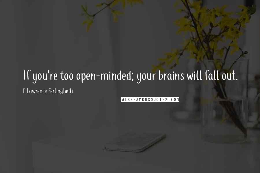 Lawrence Ferlinghetti Quotes: If you're too open-minded; your brains will fall out.