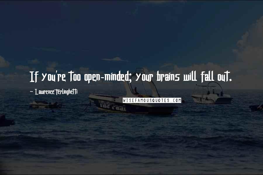 Lawrence Ferlinghetti Quotes: If you're too open-minded; your brains will fall out.