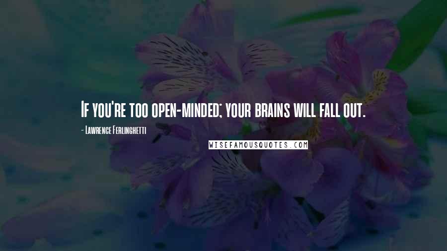 Lawrence Ferlinghetti Quotes: If you're too open-minded; your brains will fall out.