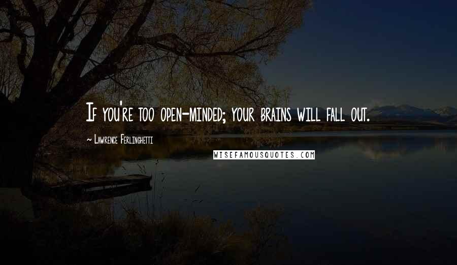 Lawrence Ferlinghetti Quotes: If you're too open-minded; your brains will fall out.