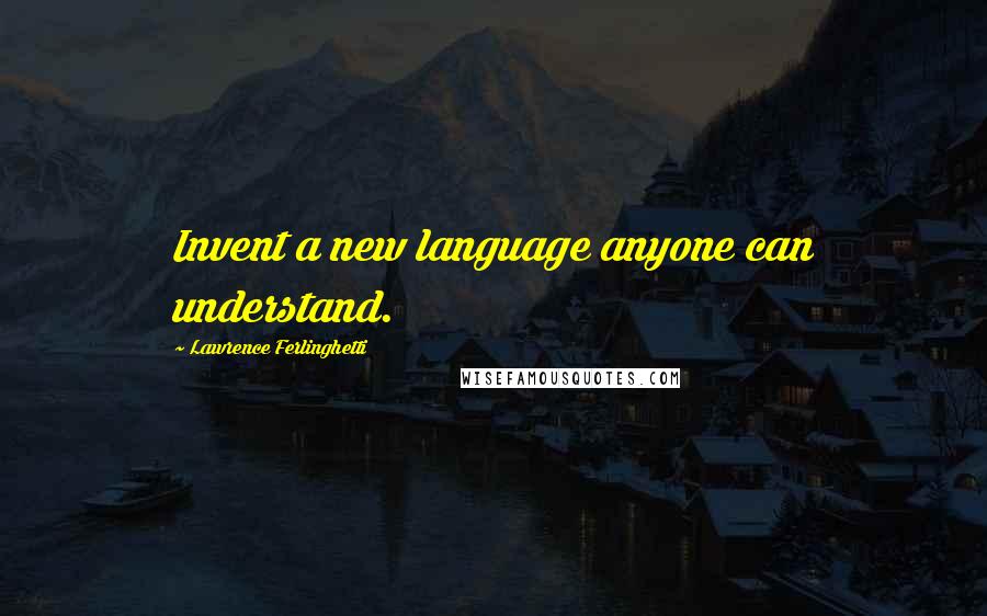 Lawrence Ferlinghetti Quotes: Invent a new language anyone can understand.