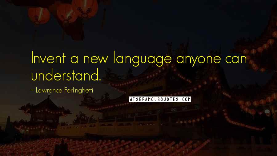 Lawrence Ferlinghetti Quotes: Invent a new language anyone can understand.