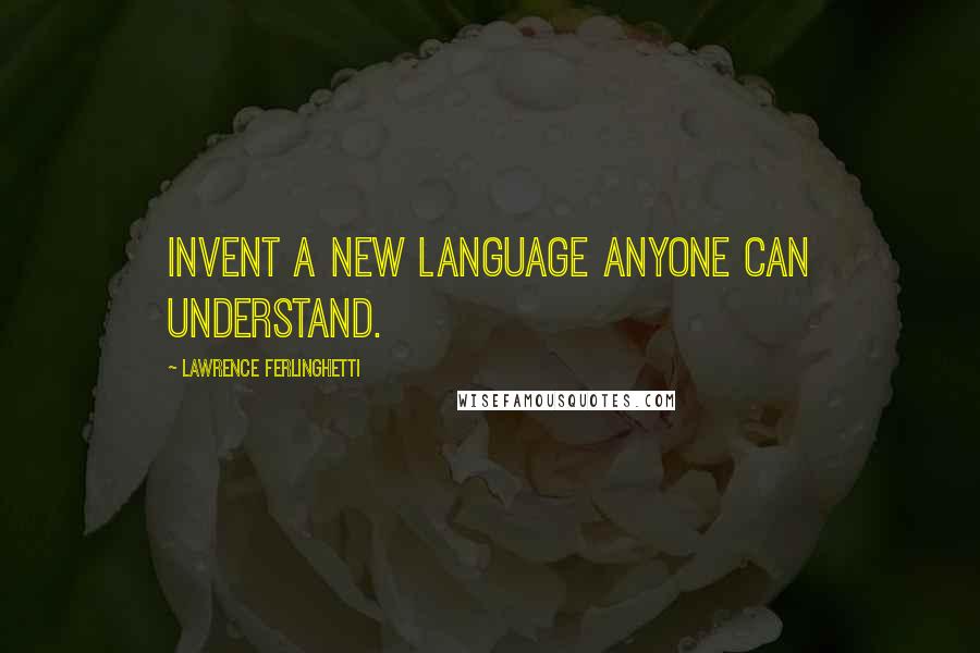 Lawrence Ferlinghetti Quotes: Invent a new language anyone can understand.