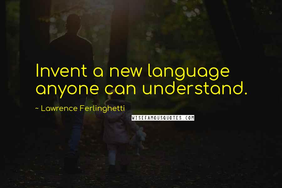 Lawrence Ferlinghetti Quotes: Invent a new language anyone can understand.