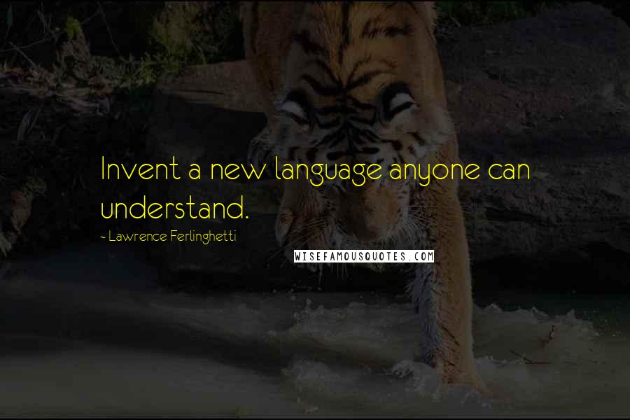 Lawrence Ferlinghetti Quotes: Invent a new language anyone can understand.