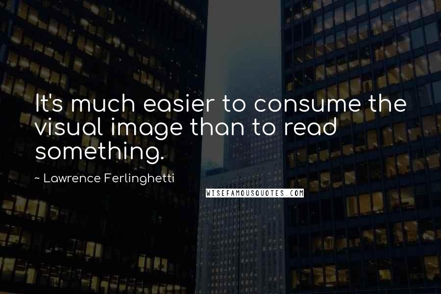 Lawrence Ferlinghetti Quotes: It's much easier to consume the visual image than to read something.