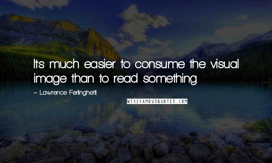 Lawrence Ferlinghetti Quotes: It's much easier to consume the visual image than to read something.