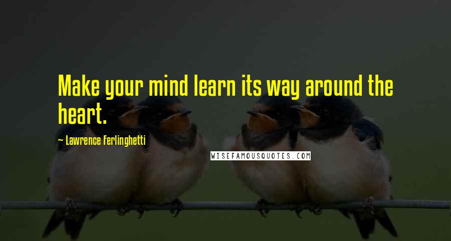 Lawrence Ferlinghetti Quotes: Make your mind learn its way around the heart.