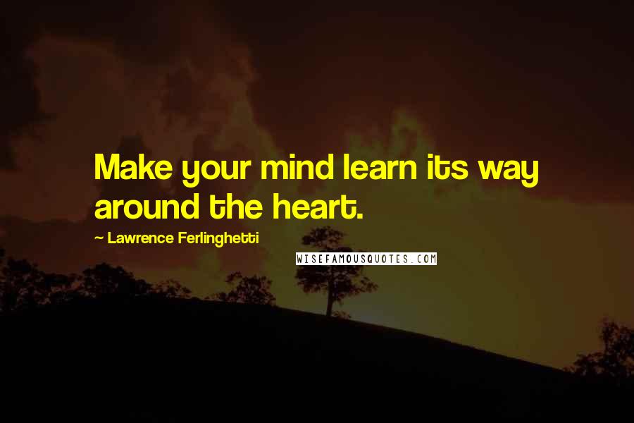 Lawrence Ferlinghetti Quotes: Make your mind learn its way around the heart.