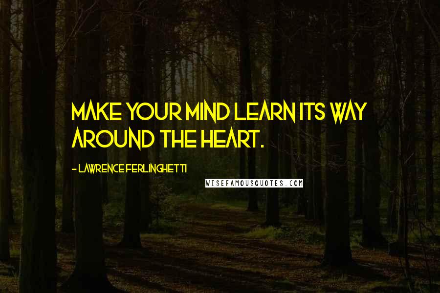 Lawrence Ferlinghetti Quotes: Make your mind learn its way around the heart.