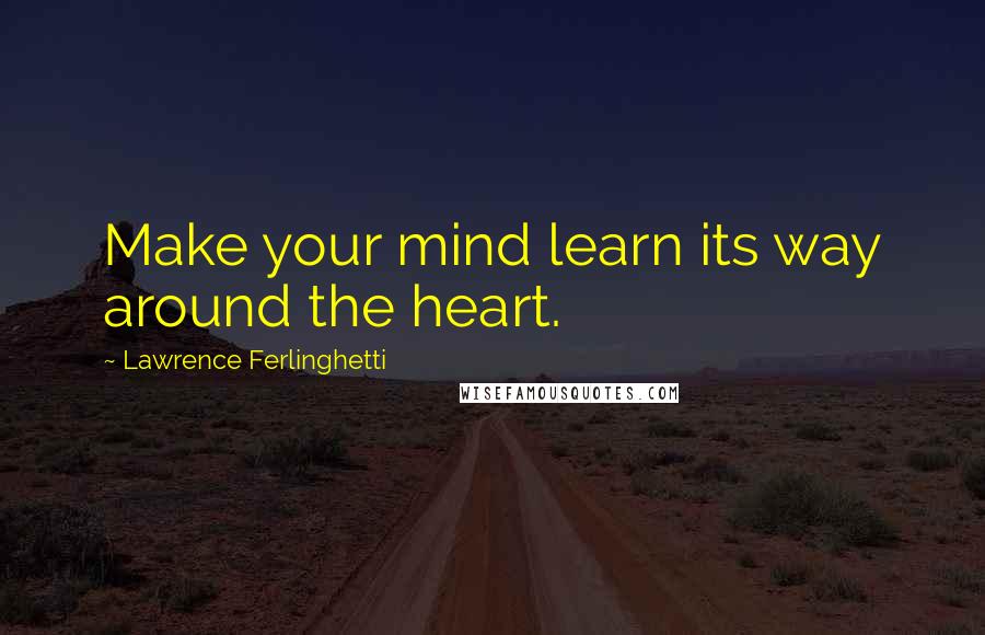 Lawrence Ferlinghetti Quotes: Make your mind learn its way around the heart.