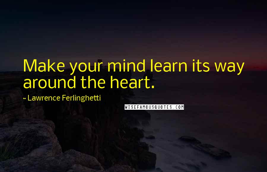 Lawrence Ferlinghetti Quotes: Make your mind learn its way around the heart.