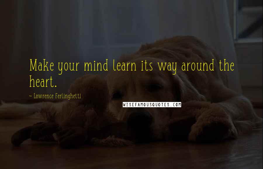 Lawrence Ferlinghetti Quotes: Make your mind learn its way around the heart.