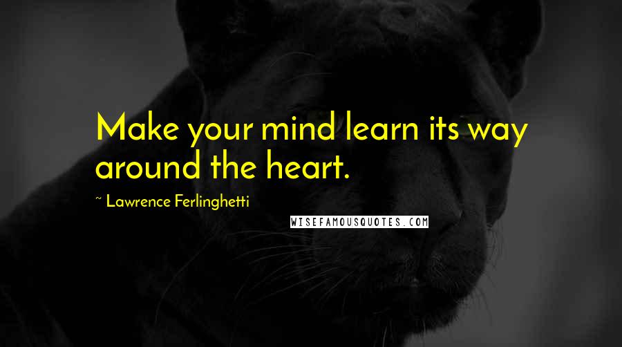 Lawrence Ferlinghetti Quotes: Make your mind learn its way around the heart.