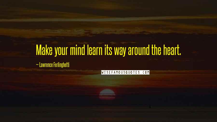 Lawrence Ferlinghetti Quotes: Make your mind learn its way around the heart.