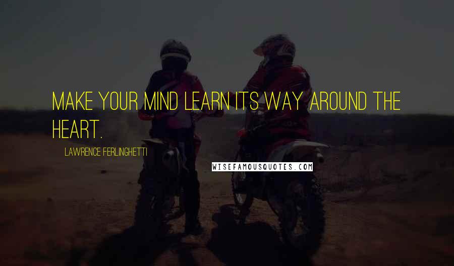 Lawrence Ferlinghetti Quotes: Make your mind learn its way around the heart.