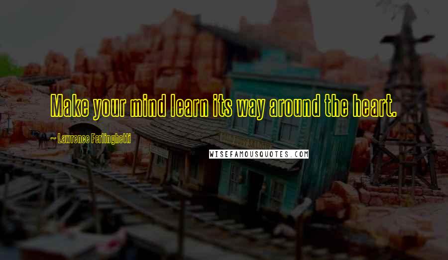 Lawrence Ferlinghetti Quotes: Make your mind learn its way around the heart.