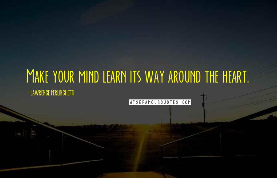 Lawrence Ferlinghetti Quotes: Make your mind learn its way around the heart.