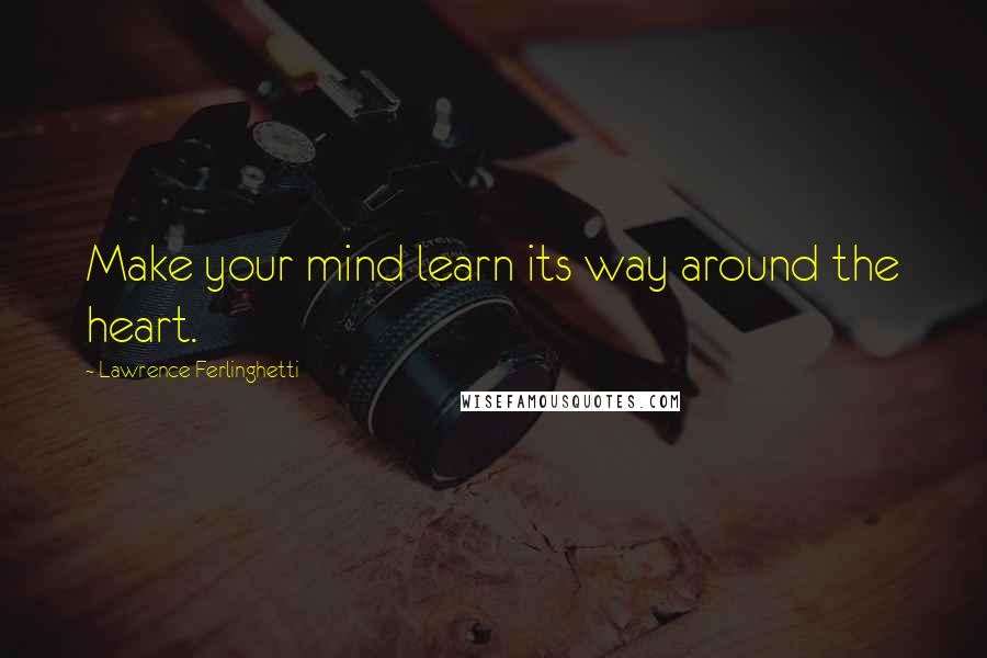 Lawrence Ferlinghetti Quotes: Make your mind learn its way around the heart.