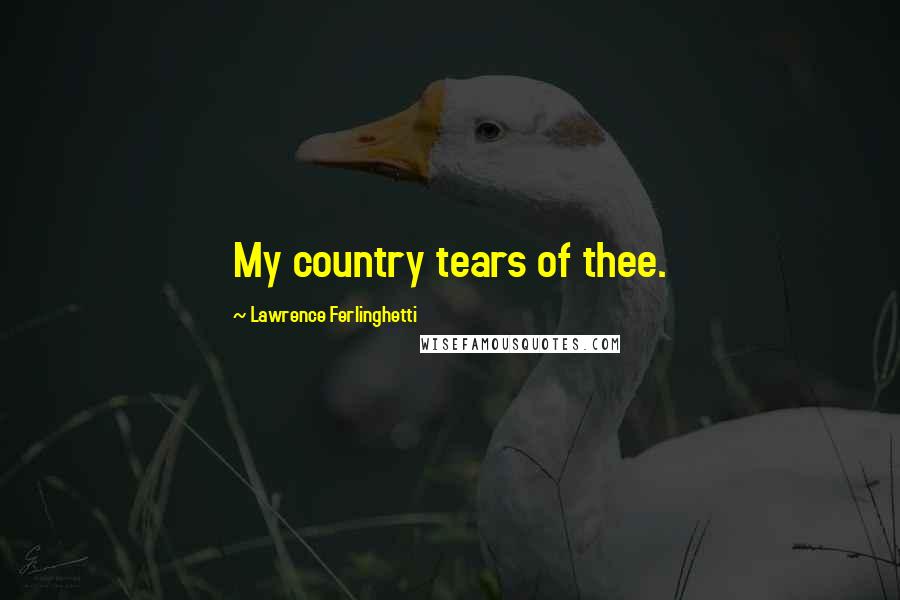 Lawrence Ferlinghetti Quotes: My country tears of thee.