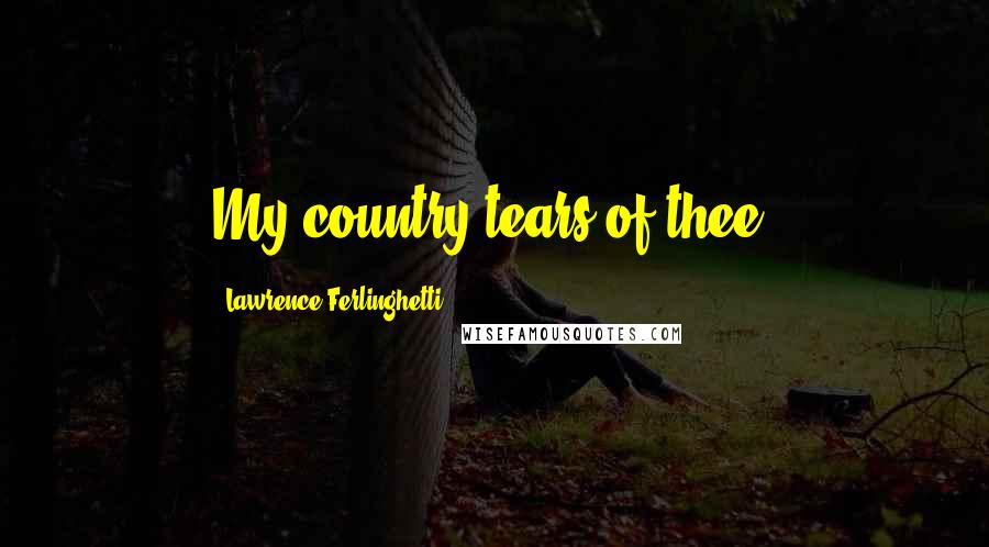 Lawrence Ferlinghetti Quotes: My country tears of thee.