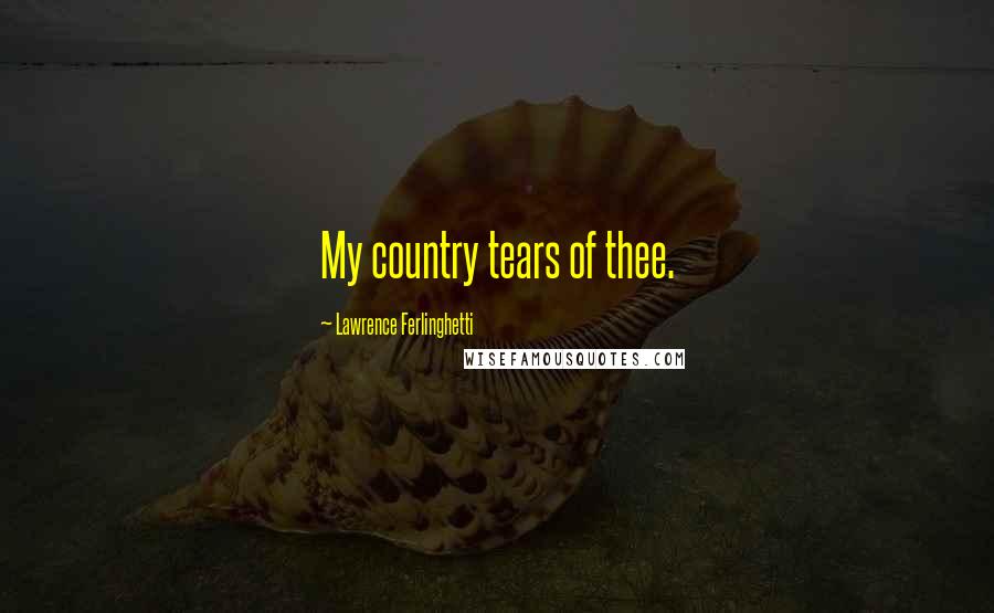 Lawrence Ferlinghetti Quotes: My country tears of thee.