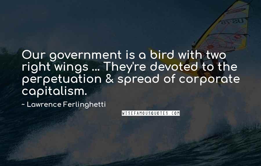 Lawrence Ferlinghetti Quotes: Our government is a bird with two right wings ... They're devoted to the perpetuation & spread of corporate capitalism.