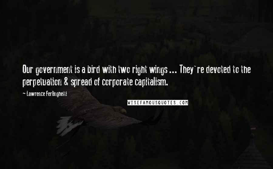 Lawrence Ferlinghetti Quotes: Our government is a bird with two right wings ... They're devoted to the perpetuation & spread of corporate capitalism.