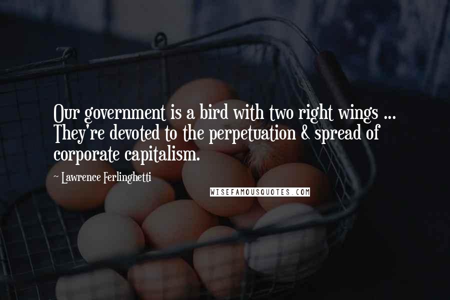 Lawrence Ferlinghetti Quotes: Our government is a bird with two right wings ... They're devoted to the perpetuation & spread of corporate capitalism.