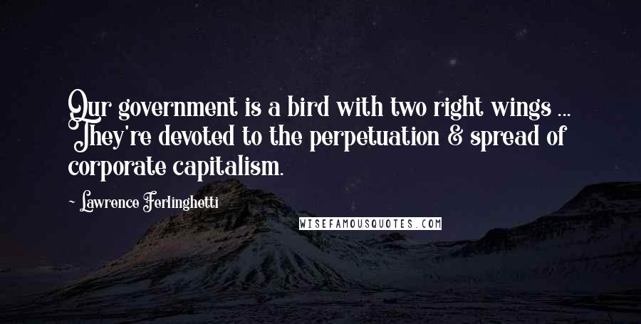 Lawrence Ferlinghetti Quotes: Our government is a bird with two right wings ... They're devoted to the perpetuation & spread of corporate capitalism.