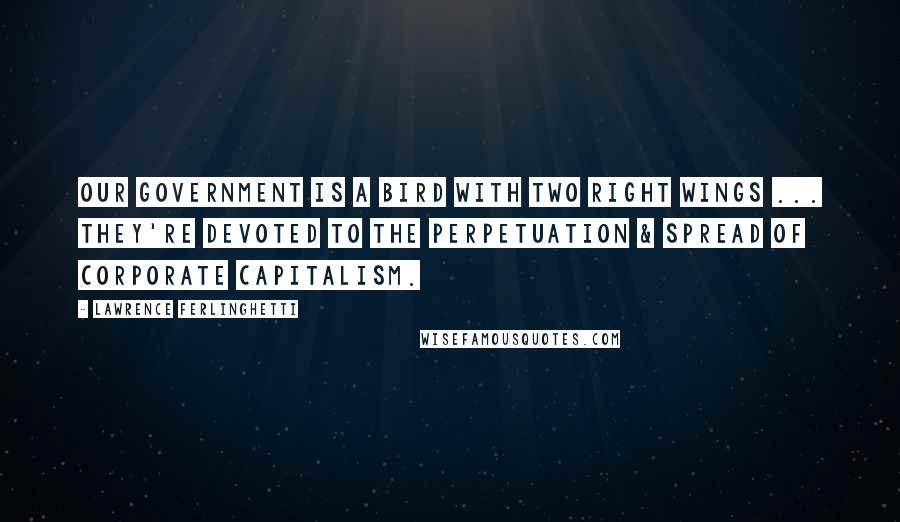 Lawrence Ferlinghetti Quotes: Our government is a bird with two right wings ... They're devoted to the perpetuation & spread of corporate capitalism.