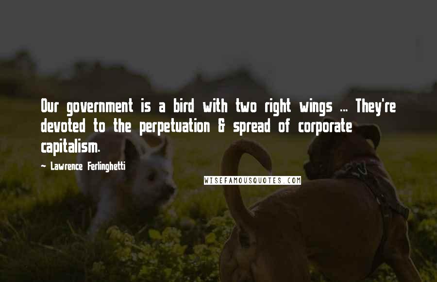 Lawrence Ferlinghetti Quotes: Our government is a bird with two right wings ... They're devoted to the perpetuation & spread of corporate capitalism.