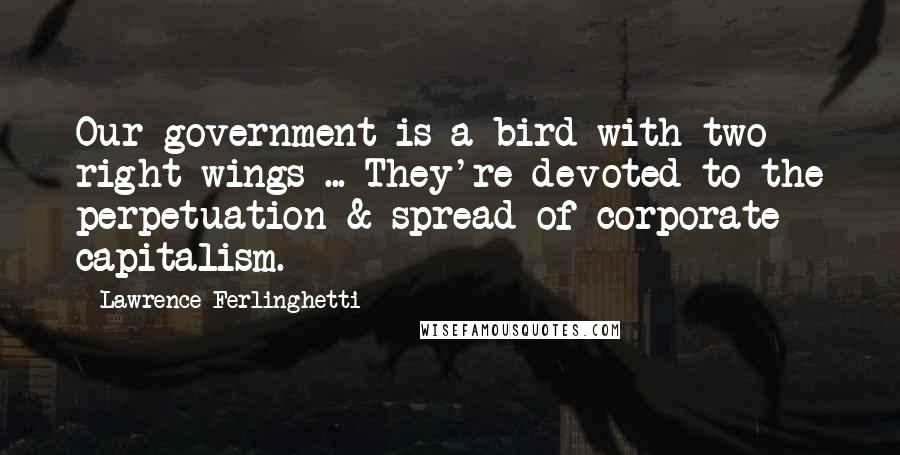 Lawrence Ferlinghetti Quotes: Our government is a bird with two right wings ... They're devoted to the perpetuation & spread of corporate capitalism.