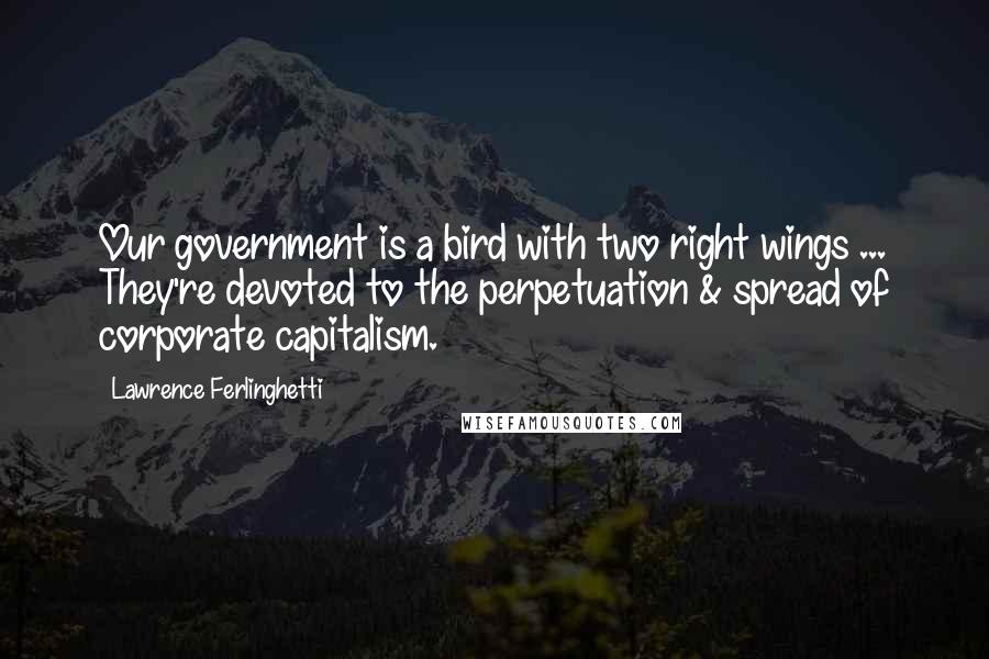 Lawrence Ferlinghetti Quotes: Our government is a bird with two right wings ... They're devoted to the perpetuation & spread of corporate capitalism.